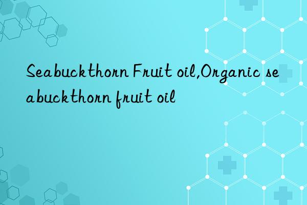 seabuckthorn fruit oil,organic seabuckthorn fruit oil