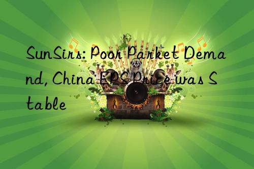 sunsirs: poor parket demand, china eps price was stable