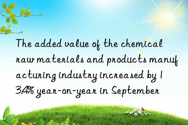 the added value of the chemical raw materials and products manufacturing industry increased by 13.4% year-on-year in september