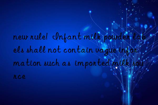 new rule!  infant milk powder labels shall not contain vague information such as  imported milk source