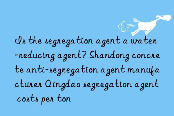is the segregation agent a water-reducing agent? shandong concrete anti-segregation agent manufacturer qingdao segregation agent costs per ton