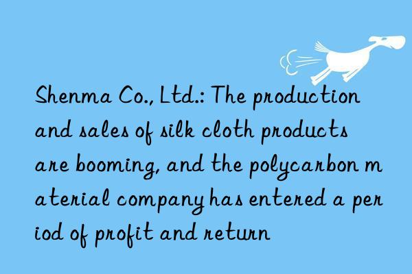 shenma co., ltd.: the production and sales of silk cloth products are booming, and the polycarbon material company has entered a period of profit and return