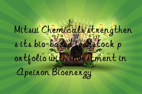mitsui chemicals strengthens its bio-based feedstock portfolio with investment in apeiron bioenergy