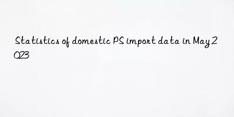statistics of domestic ps import data in may 2023