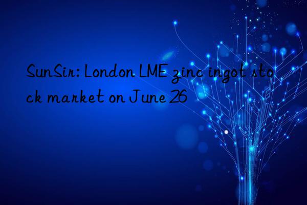 sunsir: london lme zinc ingot stock market on june 26