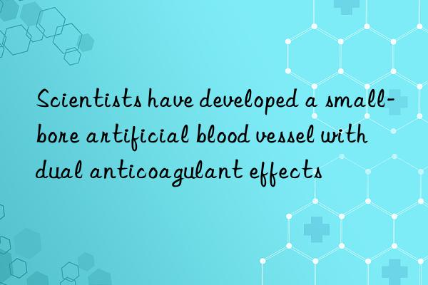 scientists have developed a small-bore artificial blood vessel with dual anticoagulant effects