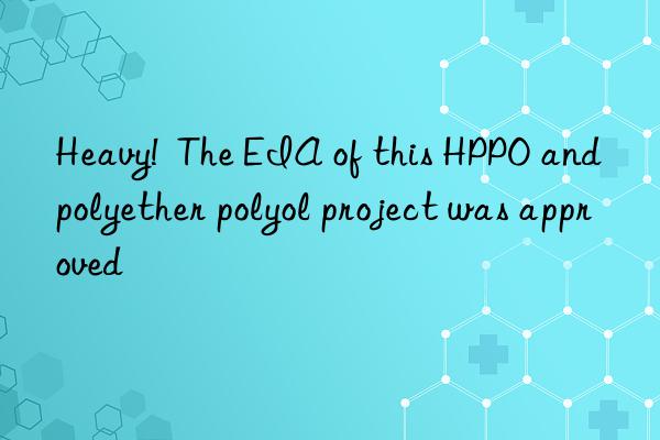 heavy!  the eia of this hppo and polyether polyol project was approved