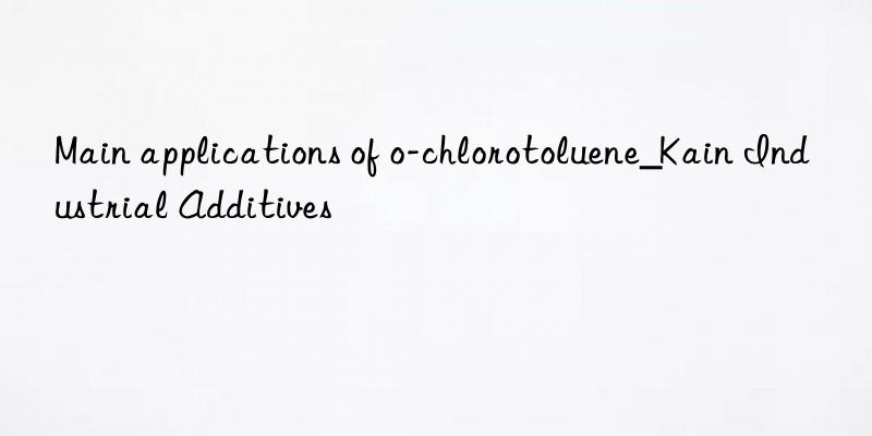 main applications of o-chlorotoluene_kain industrial additives