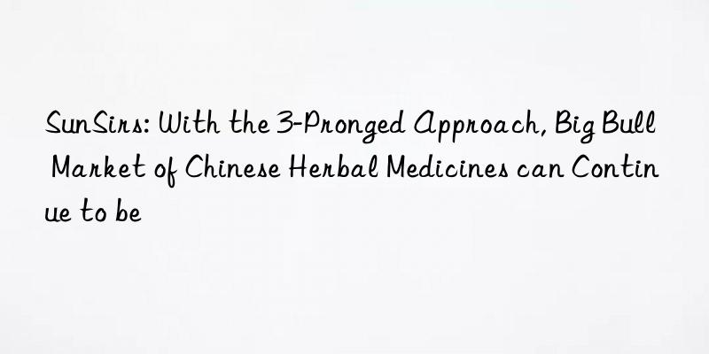 sunsirs: with the 3-pronged approach, big bull market of chinese herbal medicines can continue to be