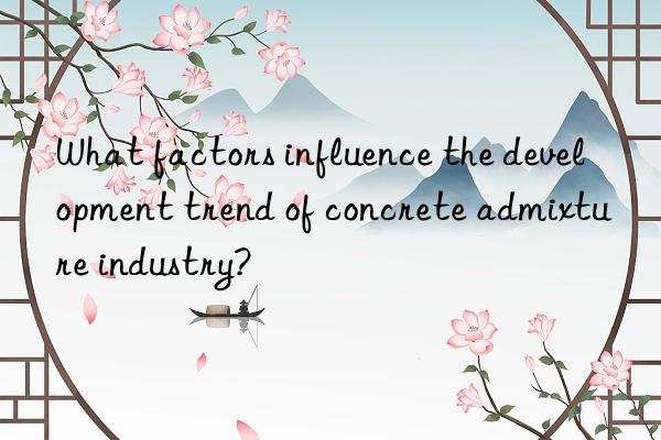 what factors influence the development trend of concrete admixture industry?