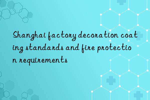 shanghai factory decoration coating standards and fire protection requirements