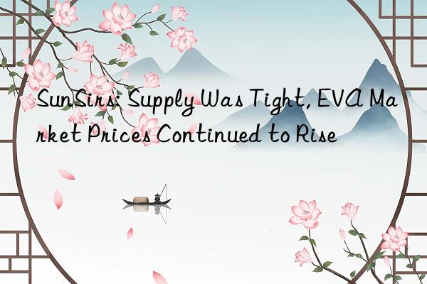 sunsirs: supply was tight, eva market prices continued to rise