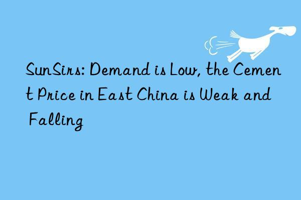 sunsirs: demand is low, the cement price in east china is weak and falling