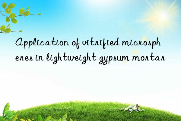 application of vitrified microspheres in lightweight gypsum mortar