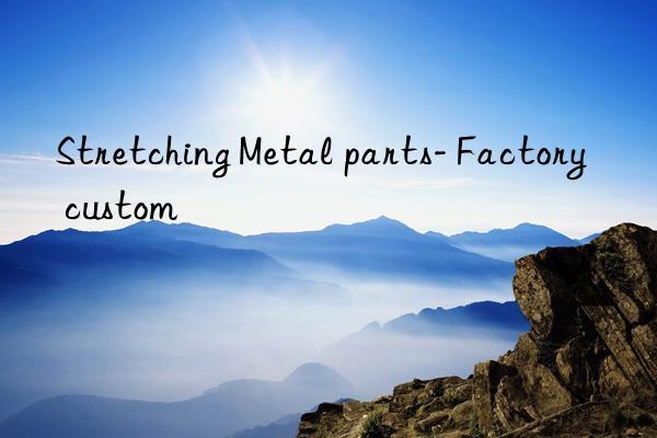 stretching metal parts- factory custom