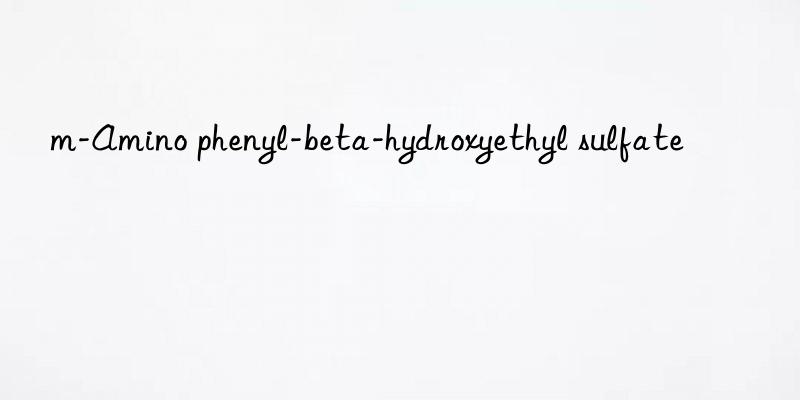 m-amino phenyl-beta-hydroxyethyl sulfate