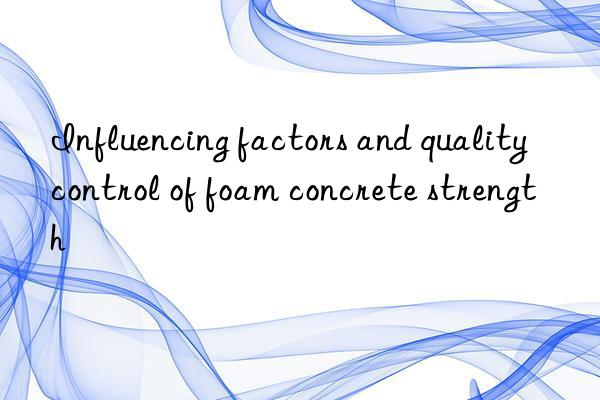 influencing factors and quality control of foam concrete strength