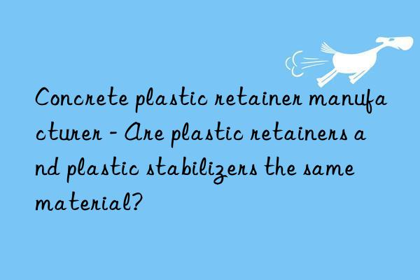 concrete plastic retainer manufacturer - are plastic retainers and plastic stabilizers the same material?