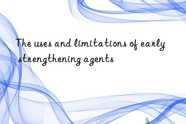 the uses and limitations of early strengthening agents