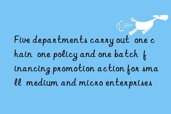 five departments carry out  one chain  one policy and one batch  financing promotion action for small  medium and micro enterprises