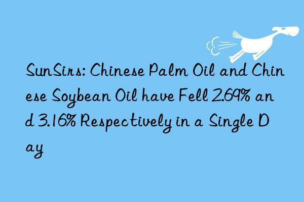 sunsirs: chinese palm oil and chinese soybean oil have fell 2.69% and 3.16% respectively in a single day