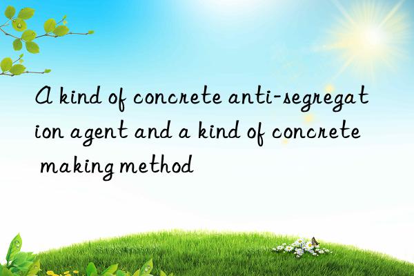 a kind of concrete anti-segregation agent and a kind of concrete making method