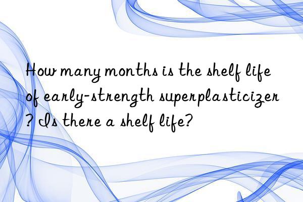 how many months is the shelf life of early-strength superplasticizer? is there a shelf life?