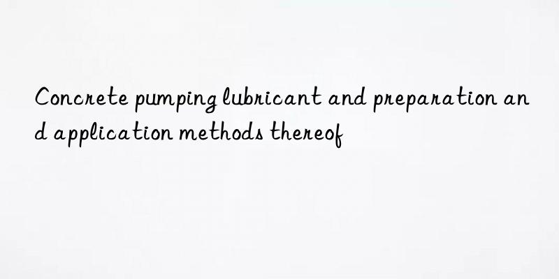 concrete pumping lubricant and preparation and application methods thereof