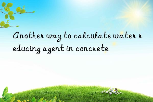 another way to calculate water reducing agent in concrete