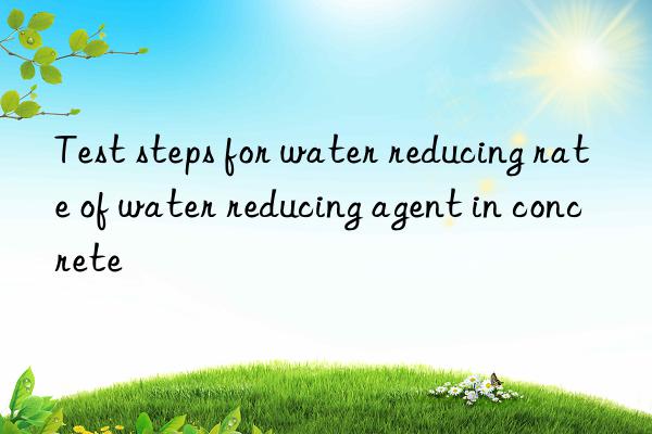 test steps for water reducing rate of water reducing agent in concrete