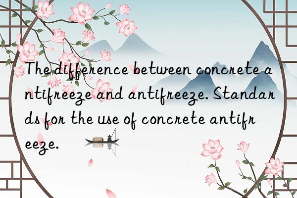the difference between concrete antifreeze and antifreeze. standards for the use of concrete antifreeze.