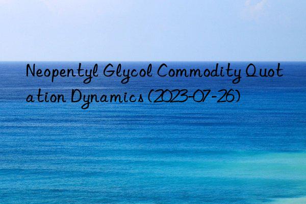 neopentyl glycol commodity quotation dynamics (2023-07-26)