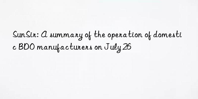 sunsir: a summary of the operation of domestic bdo manufacturers on july 26