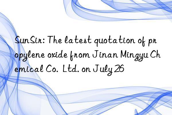 sunsir: the latest quotation of propylene oxide from jinan mingyu chemical co.  ltd. on july 26