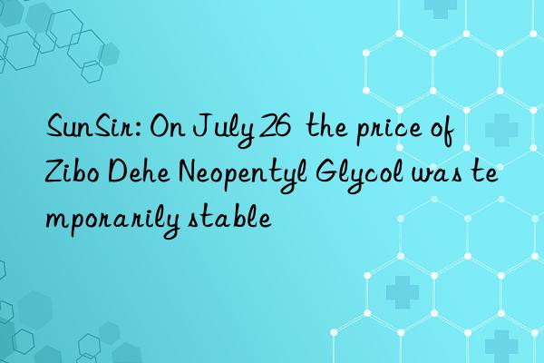 sunsir: on july 26  the price of zibo dehe neopentyl glycol was temporarily stable