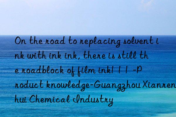 on the road to replacing solvent ink with ink ink, there is still the roadblock of film ink!  !  !  -product knowledge-guangzhou xianrenhui chemical industry
