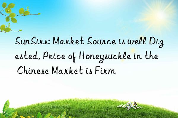 sunsirs: market source is well digested, price of honeysuckle in the chinese market is firm