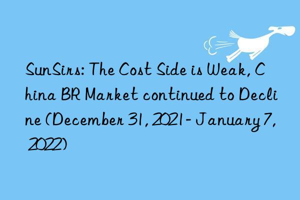 sunsirs: the cost side is weak, china br market continued to decline (december 31, 2021- january 7, 2022)