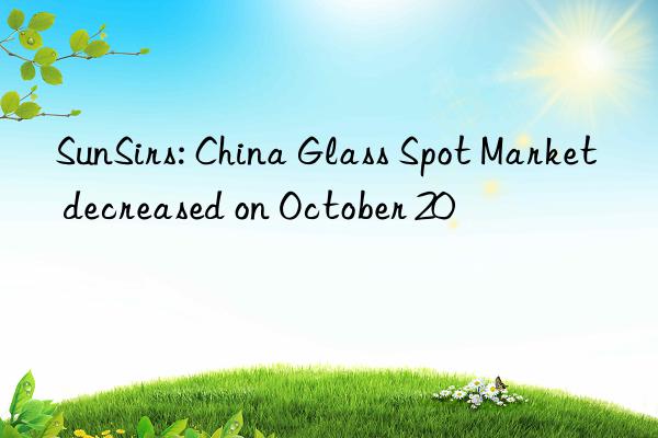 sunsirs: china glass spot market decreased on october 20