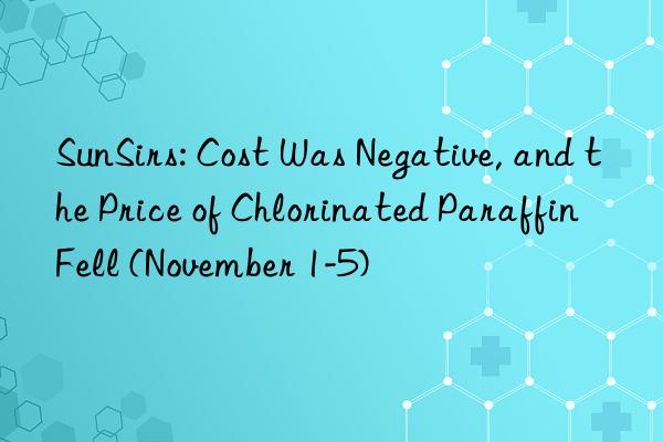 sunsirs: cost was negative, and the price of chlorinated paraffin fell (november 1-5)