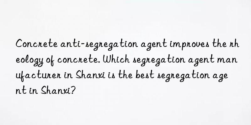 concrete anti-segregation agent improves the rheology of concrete. which segregation agent manufacturer in shanxi is the best segregation agent in shanxi?