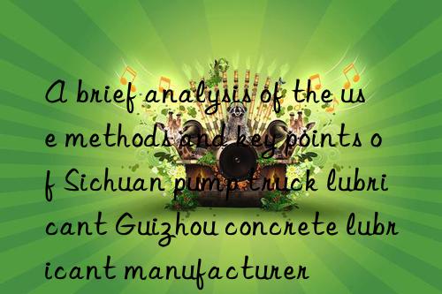 a brief analysis of the use methods and key points of sichuan pump truck lubricant guizhou concrete lubricant manufacturer