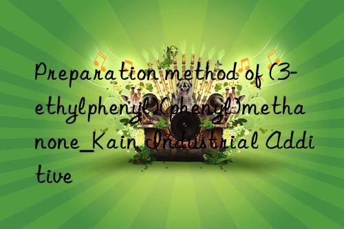 preparation method of (3-ethylphenyl)(phenyl)methanone_kain industrial additive
