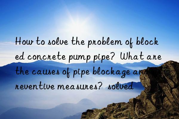 how to solve the problem of blocked concrete pump pipe?  what are the causes of pipe blockage and preventive measures?  solved