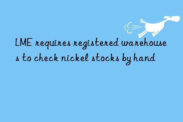 lme requires registered warehouses to check nickel stocks by hand
