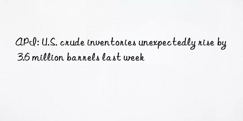 api: u.s. crude inventories unexpectedly rise by 3.6 million barrels last week