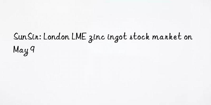 sunsir: london lme zinc ingot stock market on may 9
