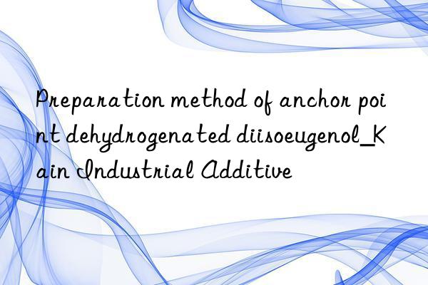 preparation method of anchor point dehydrogenated diisoeugenol_kain industrial additive