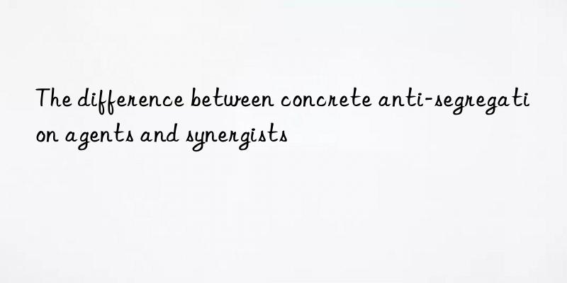 the difference between concrete anti-segregation agents and synergists