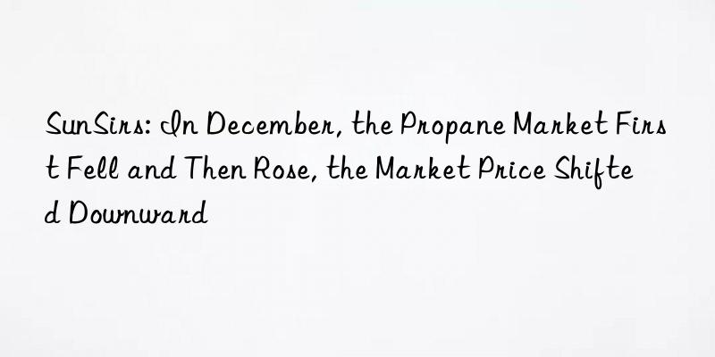 sunsirs: in december, the propane market first fell and then rose, the market price shifted nward
